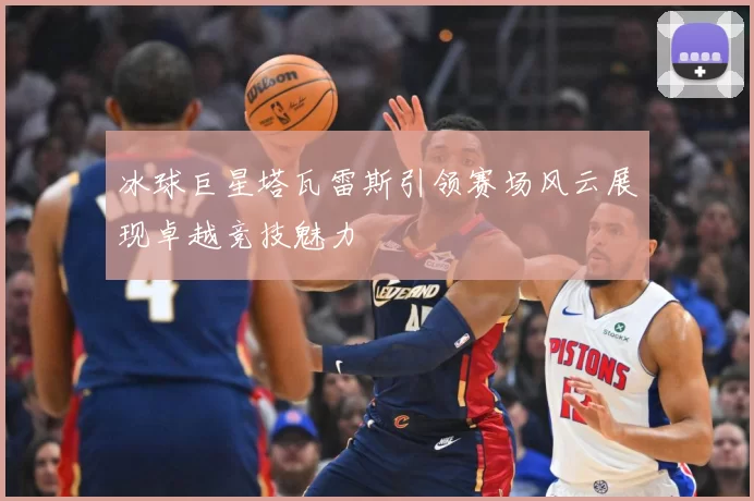 冰球巨星塔瓦雷斯引领赛场风云展现卓越竞技魅力