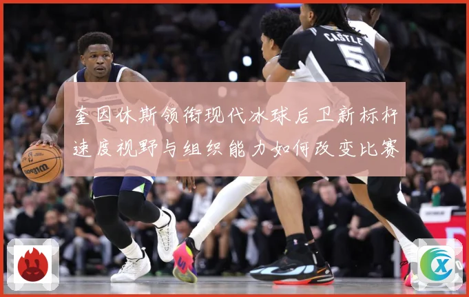 奎因休斯领衔现代冰球后卫新标杆速度视野与组织能力如何改变比赛格局