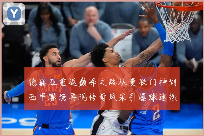 德赫亚重返巅峰之路从曼联门神到西甲赛场再现传奇风采引爆球迷热议