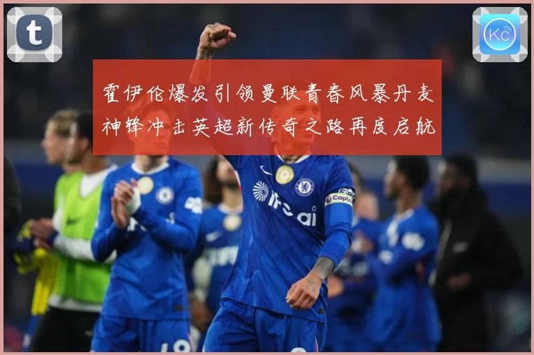 霍伊伦爆发引领曼联青春风暴丹麦神锋冲击英超新传奇之路再度启航