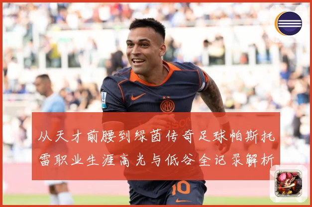 从天才前腰到绿茵传奇足球帕斯托雷职业生涯高光与低谷全记录解析