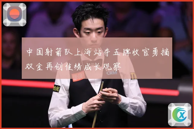 中国射箭队上海站夺五牌收官勇摘双金再创佳绩成长观察