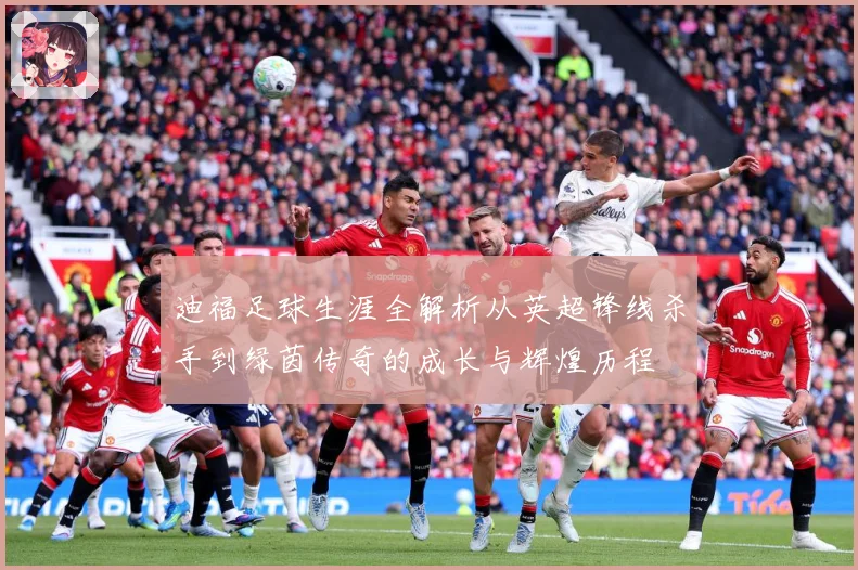 迪福足球生涯全解析从英超锋线杀手到绿茵传奇的成长与辉煌历程