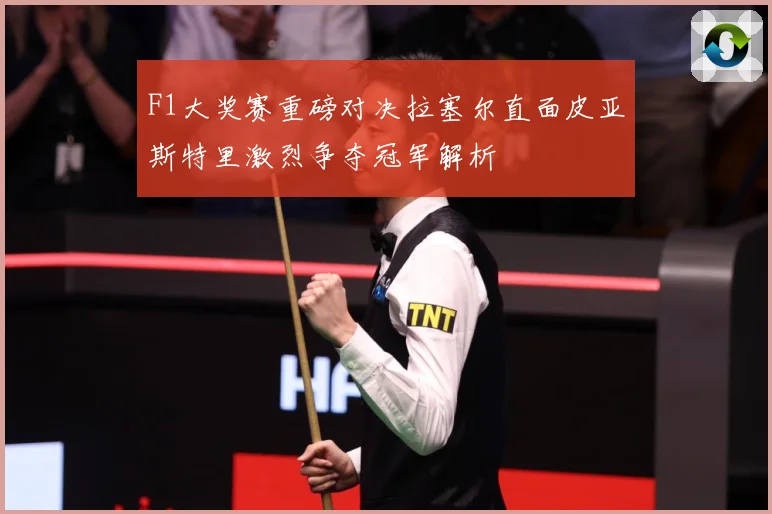 F1大奖赛重磅对决拉塞尔直面皮亚斯特里激烈争夺冠军解析
