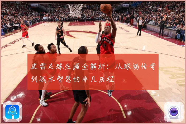 皮雷足球生涯全解析：从球场传奇到战术智慧的非凡历程