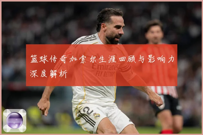 篮球传奇加索尔生涯回顾与影响力深度解析