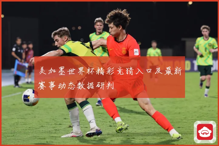 美加墨世界杯精彩竞猜入口及最新赛事动态数据研判