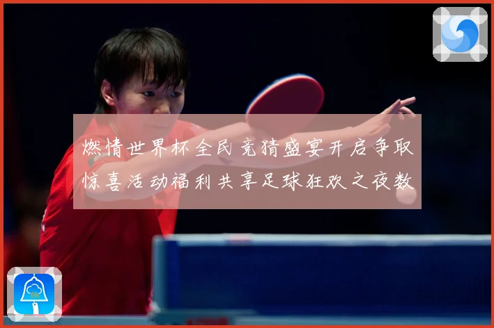 燃情世界杯全民竞猜盛宴开启争取惊喜活动福利共享足球狂欢之夜数据研判