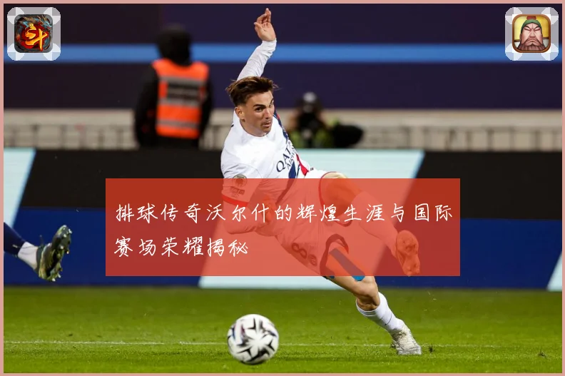 排球传奇沃尔什的辉煌生涯与国际赛场荣耀揭秘