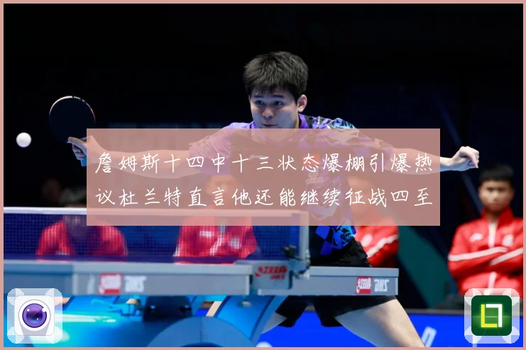 詹姆斯十四中十三状态爆棚引爆热议杜兰特直言他还能继续征战四至赛场复盘