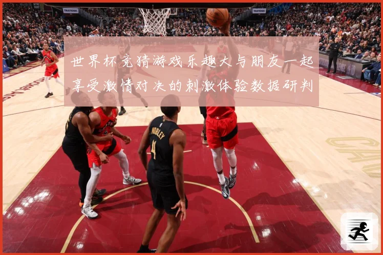世界杯竞猜游戏乐趣大与朋友一起享受激情对决的刺激体验数据研判