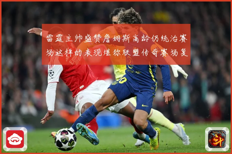 雷霆主帅盛赞詹姆斯高龄仍统治赛场这样的表现堪称联盟传奇赛场复盘
