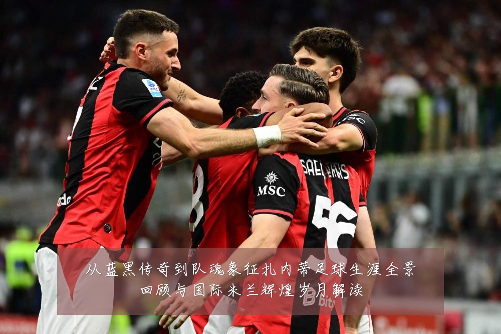 从蓝黑传奇到队魂象征扎内蒂足球生涯全景回顾与国际米兰辉煌岁月解读