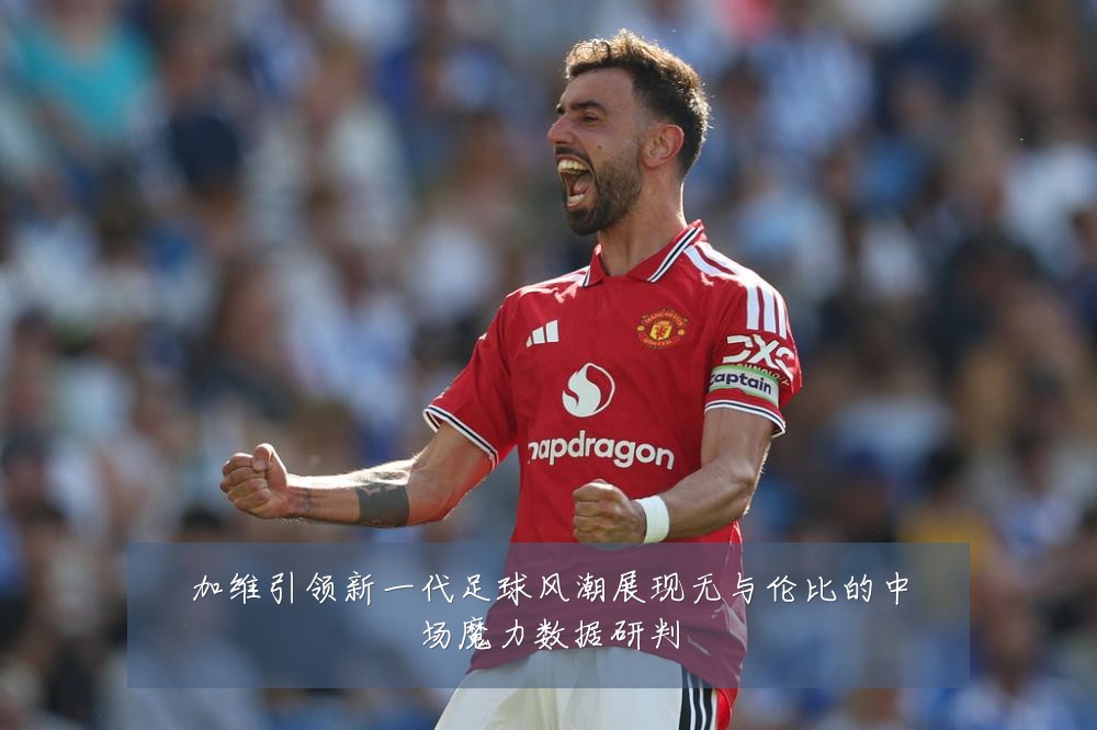 加维引领新一代足球风潮展现无与伦比的中场魔力数据研判