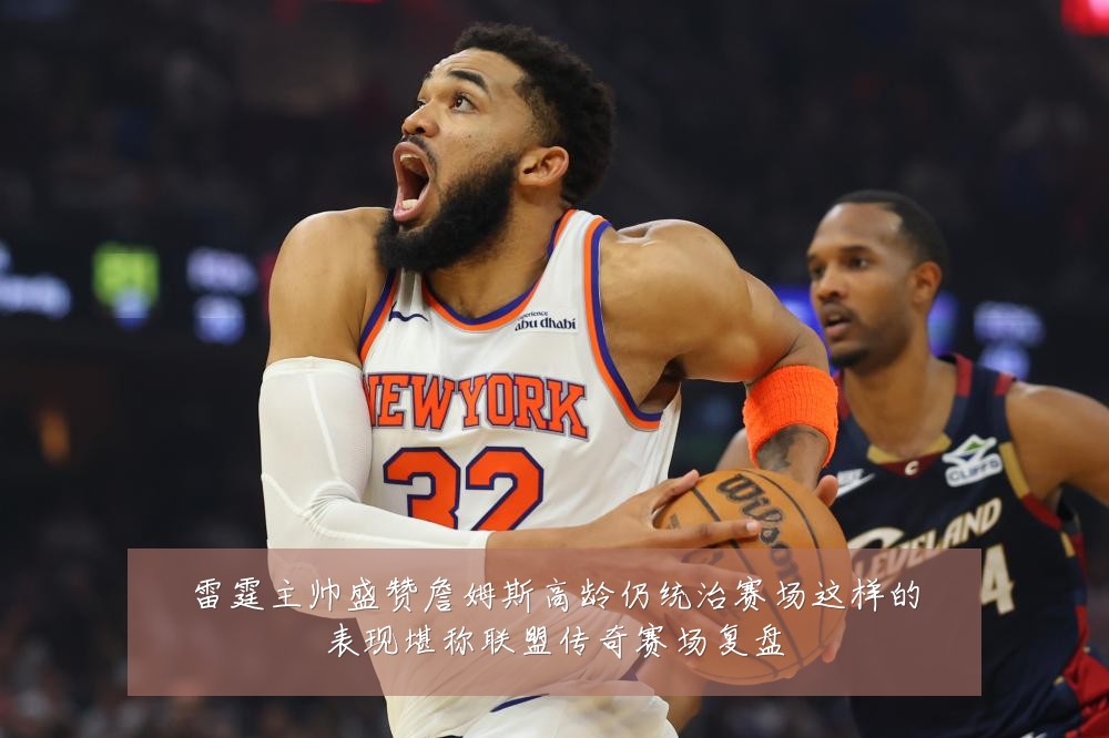 雷霆主帅盛赞詹姆斯高龄仍统治赛场这样的表现堪称联盟传奇赛场复盘